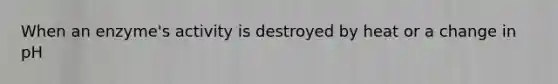 When an enzyme's activity is destroyed by heat or a change in pH
