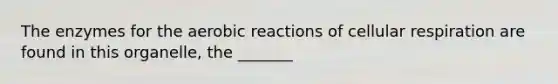 The enzymes for the aerobic reactions of cellular respiration are found in this organelle, the _______