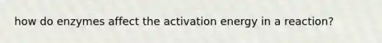 how do enzymes affect the activation energy in a reaction?