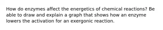 How do enzymes affect the energetics of chemical reactions? Be able to draw and explain a graph that shows how an enzyme lowers the activation for an exergonic reaction.