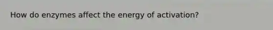 How do enzymes affect the energy of activation?