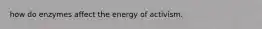 how do enzymes affect the energy of activism.