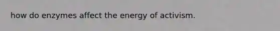 how do enzymes affect the energy of activism.