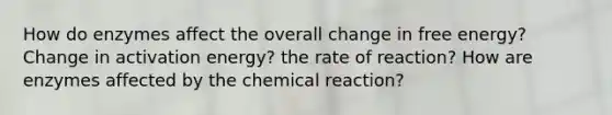 How do enzymes affect the overall change in free energy? Change in activation energy? the rate of reaction? How are enzymes affected by the chemical reaction?