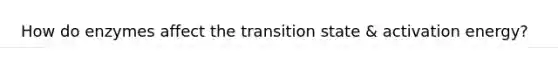 How do enzymes affect the transition state & activation energy?