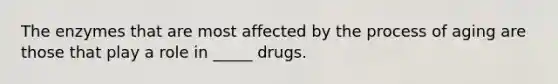 The enzymes that are most affected by the process of aging are those that play a role in _____ drugs.