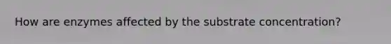 How are enzymes affected by the substrate concentration?