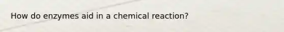 How do enzymes aid in a chemical reaction?