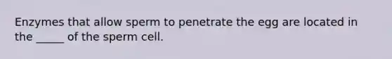 Enzymes that allow sperm to penetrate the egg are located in the _____ of the sperm cell.