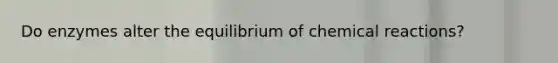 Do enzymes alter the equilibrium of chemical reactions?