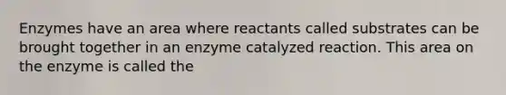 Enzymes have an area where reactants called substrates can be brought together in an enzyme catalyzed reaction. This area on the enzyme is called the