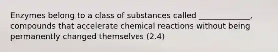 Enzymes belong to a class of substances called _____________, compounds that accelerate chemical reactions without being permanently changed themselves (2.4)