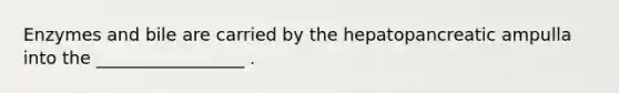 Enzymes and bile are carried by the hepatopancreatic ampulla into the _________________ .