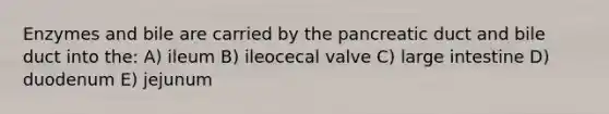 Enzymes and bile are carried by the pancreatic duct and bile duct into the: A) ileum B) ileocecal valve C) large intestine D) duodenum E) jejunum