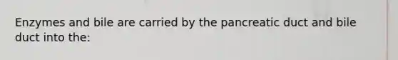 Enzymes and bile are carried by the pancreatic duct and bile duct into the:
