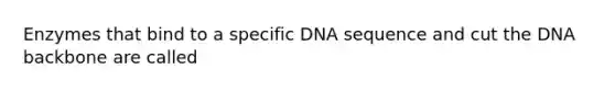 Enzymes that bind to a specific DNA sequence and cut the DNA backbone are called