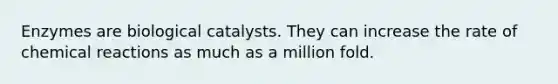 Enzymes are biological catalysts. They can increase the rate of <a href='https://www.questionai.com/knowledge/kc6NTom4Ep-chemical-reactions' class='anchor-knowledge'>chemical reactions</a> as much as a million fold.