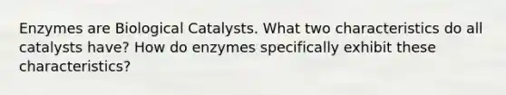 Enzymes are Biological Catalysts. What two characteristics do all catalysts have? How do enzymes specifically exhibit these characteristics?