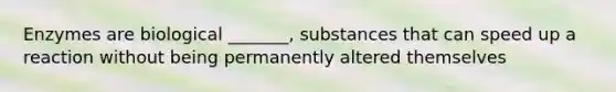 Enzymes are biological _______, substances that can speed up a reaction without being permanently altered themselves