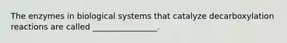 The enzymes in biological systems that catalyze decarboxylation reactions are called ________________.