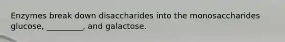 Enzymes break down disaccharides into the monosaccharides glucose, _________, and galactose.