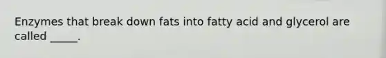 Enzymes that break down fats into fatty acid and glycerol are called _____.