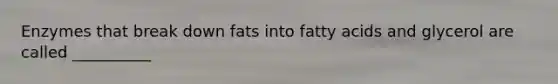 Enzymes that break down fats into fatty acids and glycerol are called __________