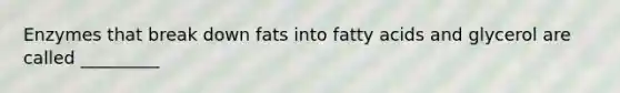 Enzymes that break down fats into fatty acids and glycerol are called _________