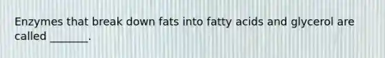 Enzymes that break down fats into fatty acids and glycerol are called _______.