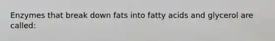 Enzymes that break down fats into fatty acids and glycerol are called: