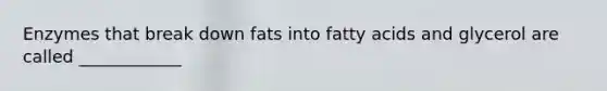 Enzymes that break down fats into fatty acids and glycerol are called ____________