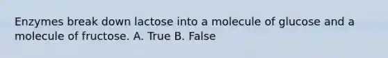 Enzymes break down lactose into a molecule of glucose and a molecule of fructose. A. True B. False