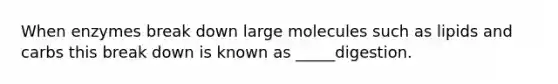 When enzymes break down large molecules such as lipids and carbs this break down is known as _____digestion.