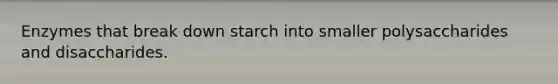 Enzymes that break down starch into smaller polysaccharides and disaccharides.