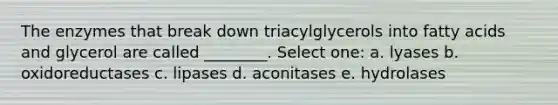 The enzymes that break down triacylglycerols into fatty acids and glycerol are called ________. Select one: a. lyases b. oxidoreductases c. lipases d. aconitases e. hydrolases