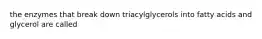 the enzymes that break down triacylglycerols into fatty acids and glycerol are called