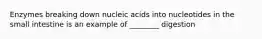 Enzymes breaking down nucleic acids into nucleotides in the small intestine is an example of ________ digestion