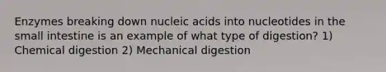 Enzymes breaking down nucleic acids into nucleotides in the small intestine is an example of what type of digestion? 1) Chemical digestion 2) Mechanical digestion