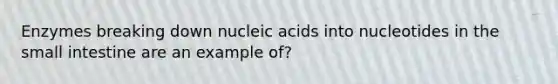 Enzymes breaking down nucleic acids into nucleotides in the small intestine are an example of?