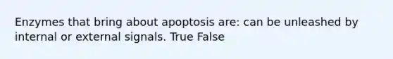 Enzymes that bring about apoptosis are: can be unleashed by internal or external signals. True False