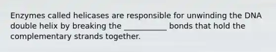 Enzymes called helicases are responsible for unwinding the DNA double helix by breaking the ___________ bonds that hold the complementary strands together.