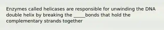 Enzymes called helicases are responsible for unwinding the DNA double helix by breaking the _____bonds that hold the complementary strands together