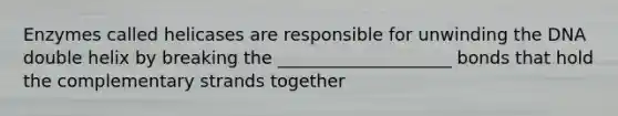 Enzymes called helicases are responsible for unwinding the DNA double helix by breaking the ____________________ bonds that hold the complementary strands together