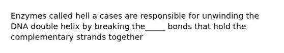 Enzymes called hell a cases are responsible for unwinding the DNA double helix by breaking the_____ bonds that hold the complementary strands together