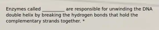 Enzymes called __________ are responsible for unwinding the DNA double helix by breaking the hydrogen bonds that hold the complementary strands together. *