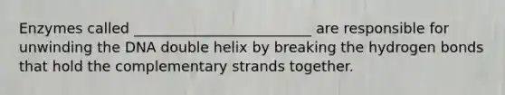 Enzymes called _________________________ are responsible for unwinding the DNA double helix by breaking the hydrogen bonds that hold the complementary strands together.