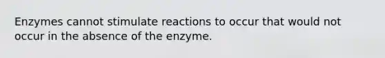 Enzymes cannot stimulate reactions to occur that would not occur in the absence of the enzyme.