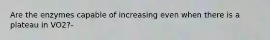 Are the enzymes capable of increasing even when there is a plateau in VO2?-