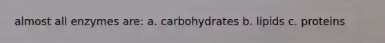 almost all enzymes are: a. carbohydrates b. lipids c. proteins