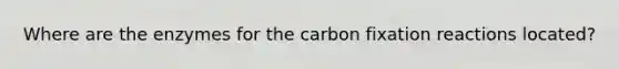 Where are the enzymes for the carbon fixation reactions located?